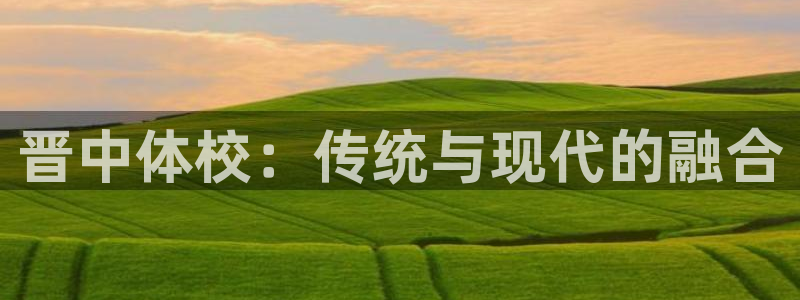 678体育知识：晋中体校：传统与现代的融合