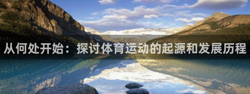 678体育官网下载：从何处开始：探讨体育运动的起源和发展历程